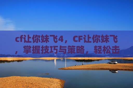 cf让你妹飞4,CF让你妹飞,掌握技巧与策略,轻松击败对手 cf让你妹飞4,CF让你妹飞,掌握技巧与策略,轻松击败对手