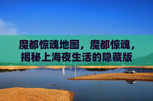 魔都惊魂地图,魔都惊魂,揭秘上海夜生活的隐藏版 魔都惊魂地图,魔都惊魂,揭秘上海夜生活的隐藏版