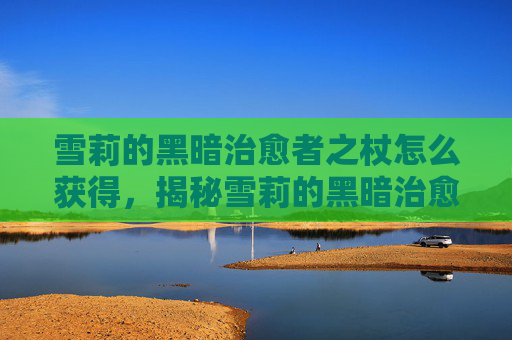 雪莉的黑暗治愈者之杖怎么获得,揭秘雪莉的黑暗治愈者之杖——解锁隐藏力量的秘密 雪莉的黑暗治愈者之杖怎么获得,揭秘雪莉的黑暗治愈者之杖——解锁隐藏力量的秘密
