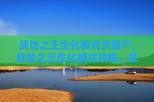 战地之王生化模式女僵尸,战地之王生化模式攻略,生存之道 战地之王生化模式女僵尸,战地之王生化模式攻略,生存之道