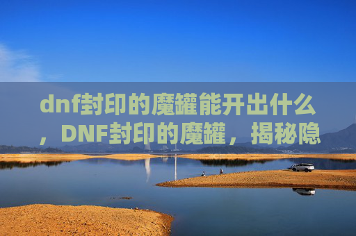 dnf封印的魔罐能开出什么，DNF封印的魔罐，揭秘隐藏在地下城的神秘力量