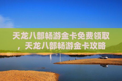 天龙八部畅游金卡免费领取,天龙八部畅游金卡攻略 天龙八部畅游金卡免费领取,天龙八部畅游金卡攻略