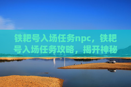 铁耙号入场任务npc，铁耙号入场任务攻略，揭开神秘海域的序幕