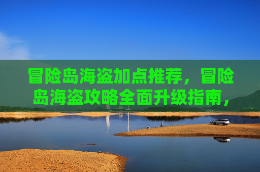 冒险岛海盗加点推荐，冒险岛海盗攻略全面升级指南，让你的海盗角色成为海上霸主