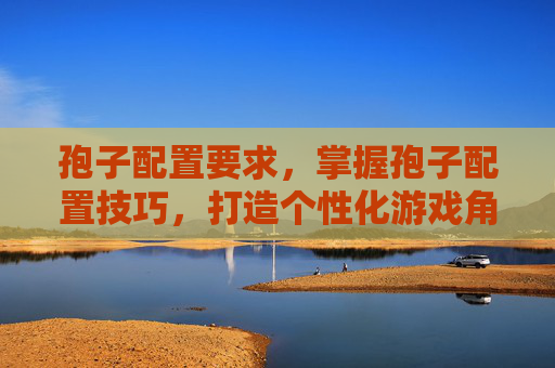 孢子配置要求，掌握孢子配置技巧，打造个性化游戏角色