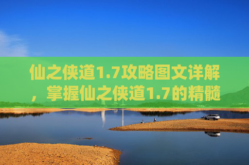 仙之侠道1.7攻略图文详解，掌握仙之侠道1.7的精髓，成为真正的游戏高手