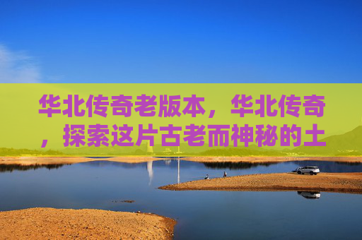 华北传奇老版本，华北传奇，探索这片古老而神秘的土地
