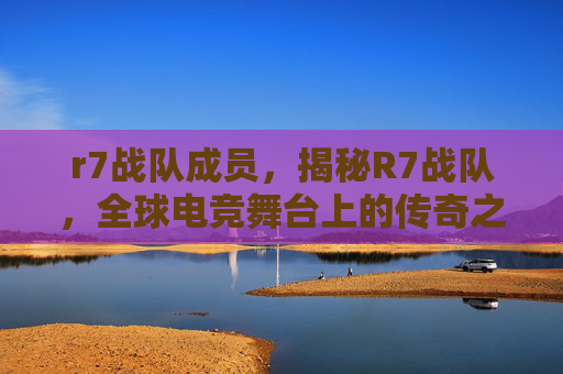 r7战队成员,揭秘R7战队,全球电竞舞台上的传奇之师 r7战队成员,揭秘R7战队,全球电竞舞台上的传奇之师