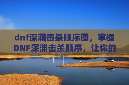 dnf深渊击杀顺序图，掌握DNF深渊击杀顺序，让你的装备更上一层楼！