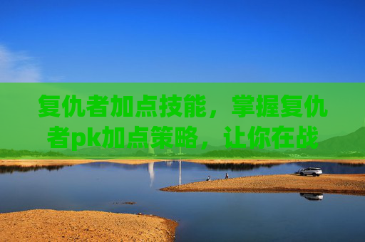 复仇者加点技能，掌握复仇者pk加点策略，让你在战斗中占据优势