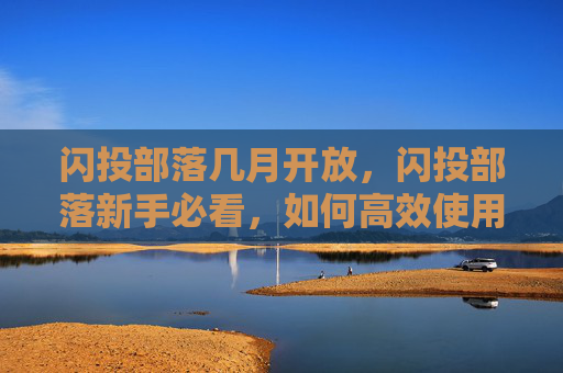 闪投部落几月开放，闪投部落新手必看，如何高效使用闪投部落进行投资？