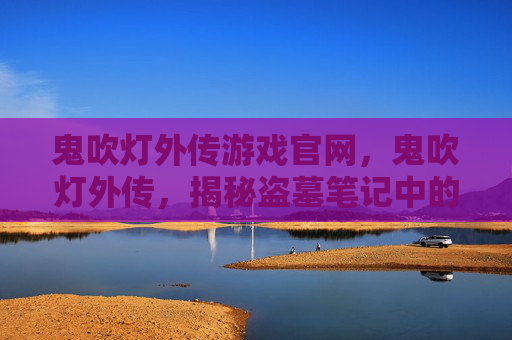 鬼吹灯外传游戏官网,鬼吹灯外传,揭秘盗墓笔记中的神秘外挂 鬼吹灯外传游戏官网,鬼吹灯外传,揭秘盗墓笔记中的神秘外挂