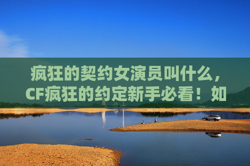 疯狂的契约女演员叫什么,CF疯狂的约定新手必看!如何快速掌握游戏技巧,成为高手? 疯狂的契约女演员叫什么,CF疯狂的约定新手必看!如何快速掌握游戏技巧,成为高手?