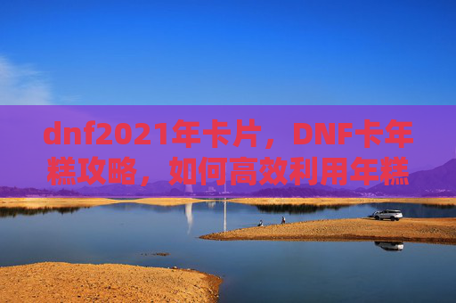 dnf2021年卡片，DNF卡年糕攻略，如何高效利用年糕提升角色属性