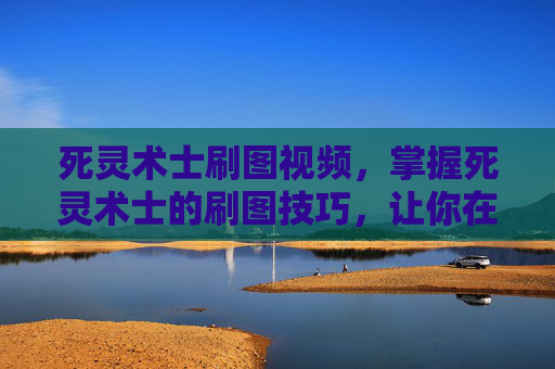 死灵术士刷图视频,掌握死灵术士的刷图技巧,让你在地下城与勇士中轻松取胜 死灵术士刷图视频,掌握死灵术士的刷图技巧,让你在地下城与勇士中轻松取胜