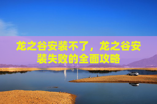 龙之谷安装不了，龙之谷安装失败的全面攻略