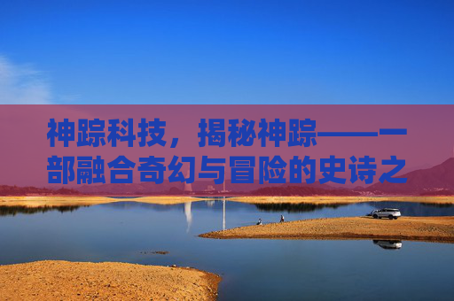 神踪科技，揭秘神踪——一部融合奇幻与冒险的史诗之作