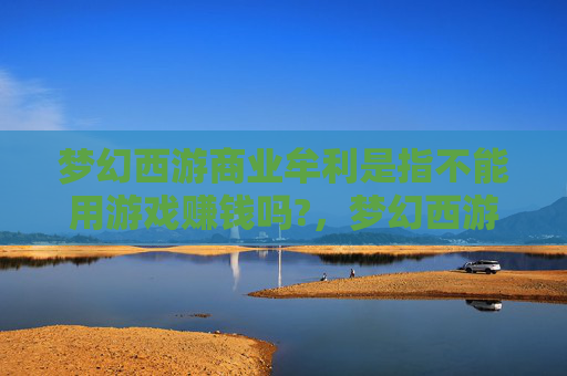梦幻西游商业牟利是指不能用游戏赚钱吗?，梦幻西游商业牟利攻略，从新手到高手的全面指南