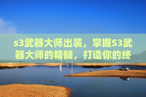 s3武器大师出装，掌握S3武器大师的精髓，打造你的终极战斗装备