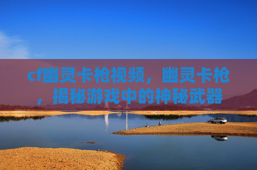 cf幽灵卡枪视频，幽灵卡枪，揭秘游戏中的神秘武器