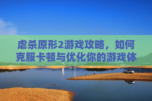 虐杀原形2游戏攻略,如何克服卡顿与优化你的游戏体验 虐杀原形2游戏攻略,如何克服卡顿与优化你的游戏体验