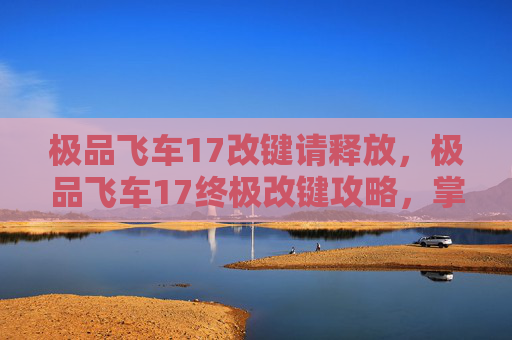 极品飞车17改键请释放,极品飞车17终极改键攻略,掌握游戏节奏,提升驾驶体验 极品飞车17改键请释放,极品飞车17终极改键攻略,掌握游戏节奏,提升驾驶体验