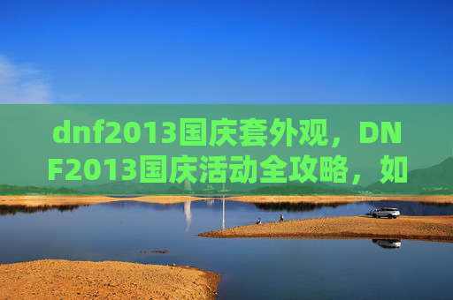 dnf2013国庆套外观，DNF2013国庆活动全攻略，如何最大化你的收益与乐趣