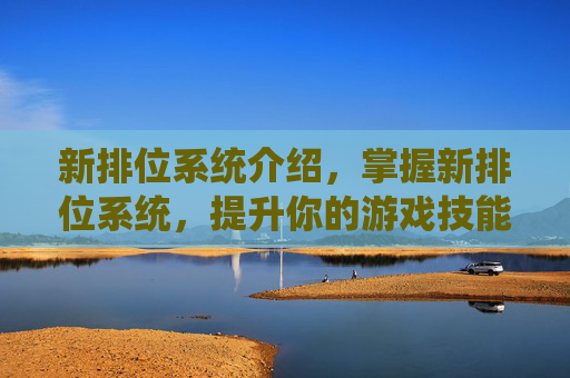 新排位系统介绍，掌握新排位系统，提升你的游戏技能与团队协作