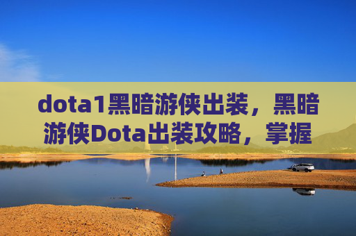 dota1黑暗游侠出装，黑暗游侠Dota出装攻略，掌握核心装备，提升游戏胜率