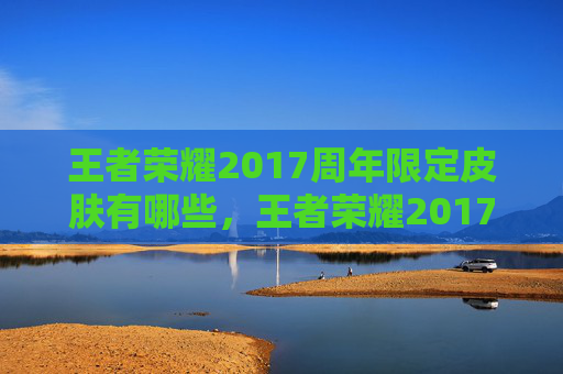 王者荣耀2017周年限定皮肤有哪些,王者荣耀2017周年限定皮肤攻略 王者荣耀2017周年限定皮肤有哪些,王者荣耀2017周年限定皮肤攻略