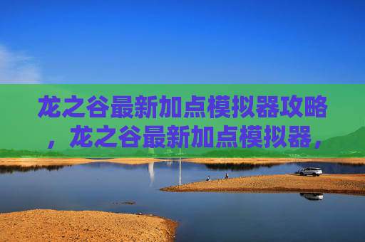 龙之谷最新加点模拟器攻略，龙之谷最新加点模拟器，掌握游戏关键，提升角色实力