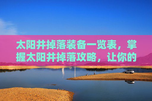 太阳井掉落装备一览表，掌握太阳井掉落攻略，让你的冒险之旅更加精彩