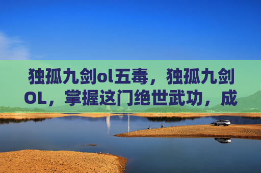 独孤九剑ol五毒,独孤九剑OL,掌握这门绝世武功,成为武林至尊 独孤九剑ol五毒,独孤九剑OL,掌握这门绝世武功,成为武林至尊
