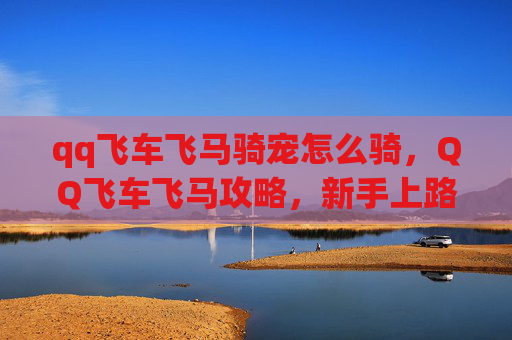 qq飞车飞马骑宠怎么骑,QQ飞车飞马攻略,新手上路,极速驰骋! qq飞车飞马骑宠怎么骑,QQ飞车飞马攻略,新手上路,极速驰骋!