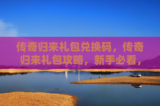 传奇归来礼包兑换码,传奇归来礼包攻略,新手必看,让你快速成长! 传奇归来礼包兑换码,传奇归来礼包攻略,新手必看,让你快速成长!