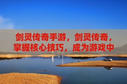 剑灵传奇手游，剑灵传奇，掌握核心技巧，成为游戏中的终极战士