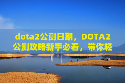 dota2公测日期，DOTA2公测攻略新手必看，带你轻松上手！