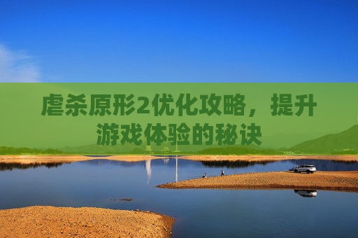 虐杀原形2优化攻略，提升游戏体验的秘诀