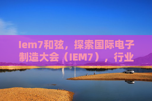 Iem7和弦,探索国际电子制造大会(IEM7),行业领袖的聚集地 Iem7和弦,探索国际电子制造大会(IEM7),行业领袖的聚集地