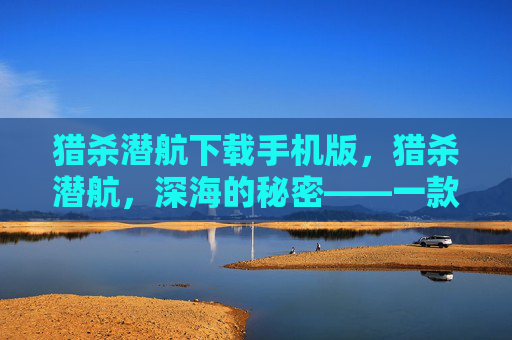 猎杀潜航下载手机版，猎杀潜航，深海的秘密——一款引人入胜的海洋探险游戏攻略