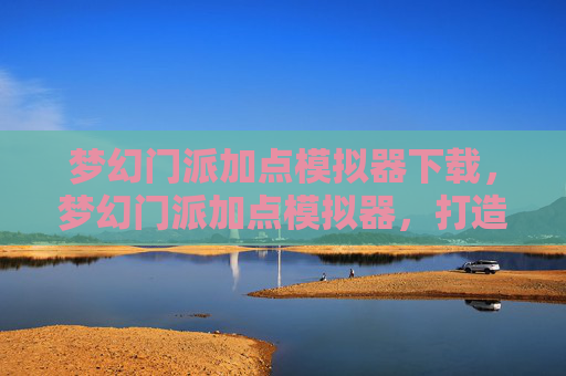 梦幻门派加点模拟器下载,梦幻门派加点模拟器,打造你的专属角色 梦幻门派加点模拟器下载,梦幻门派加点模拟器,打造你的专属角色