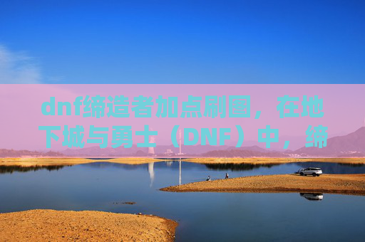 dnf缔造者加点刷图，在地下城与勇士（DNF）中，缔造者是游戏中的一个职业，拥有独特的技能和玩法。下面我将为你提供一个关于如何为缔造者角色进行加点的攻略