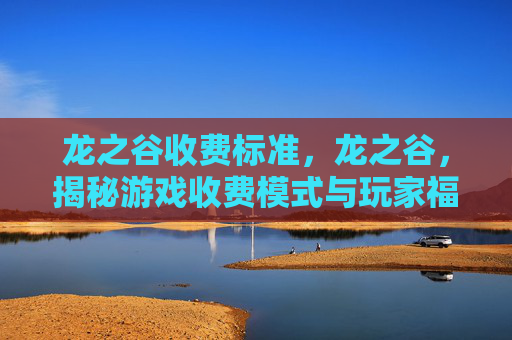 龙之谷收费标准，龙之谷，揭秘游戏收费模式与玩家福利