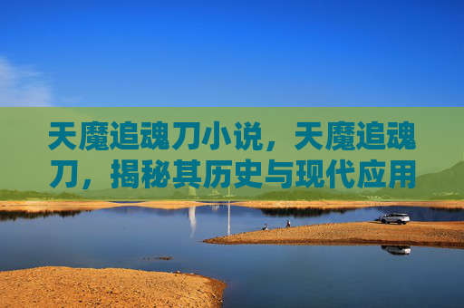 天魔追魂刀小说,天魔追魂刀,揭秘其历史与现代应用 天魔追魂刀小说,天魔追魂刀,揭秘其历史与现代应用