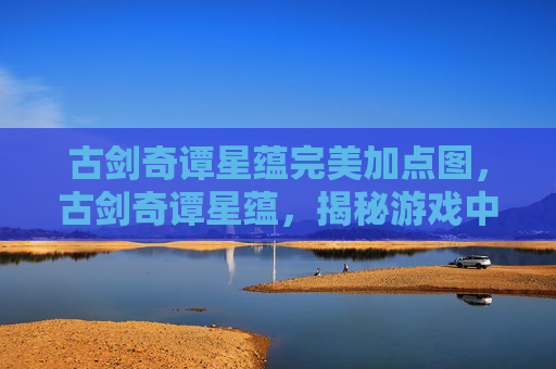 古剑奇谭星蕴完美加点图，古剑奇谭星蕴，揭秘游戏中隐藏的宝藏与策略