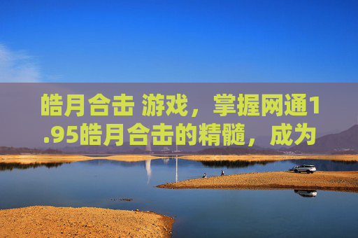 皓月合击 游戏，掌握网通1.95皓月合击的精髓，成为游戏高手