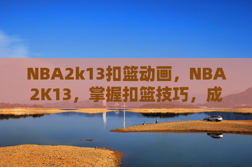 NBA2k13扣篮动画,NBA2K13,掌握扣篮技巧,成为球场上的王者 NBA2k13扣篮动画,NBA2K13,掌握扣篮技巧,成为球场上的王者