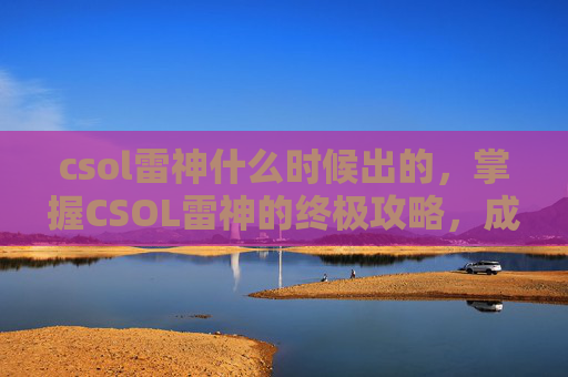 csol雷神什么时候出的，掌握CSOL雷神的终极攻略，成为游戏中的霸主！