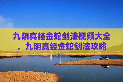 九阴真经金蛇剑法视频大全,九阴真经金蛇剑法攻略 九阴真经金蛇剑法视频大全,九阴真经金蛇剑法攻略