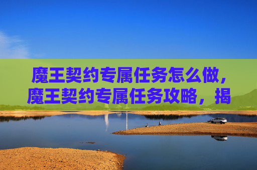 魔王契约专属任务怎么做，魔王契约专属任务攻略，揭秘游戏中的隐藏宝藏